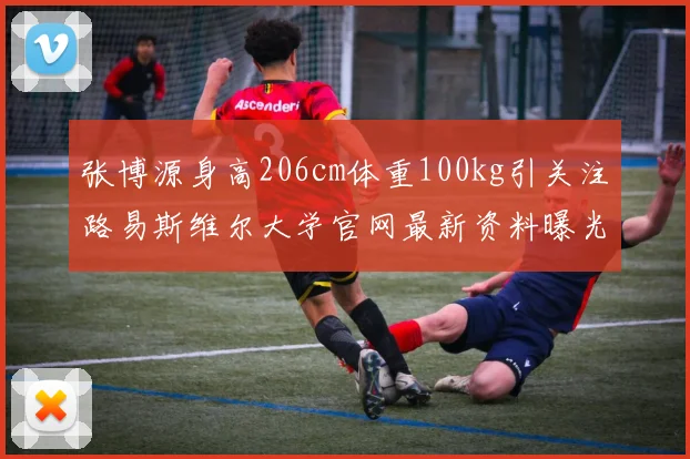 张博源身高206cm体重100kg引关注路易斯维尔大学官网最新资料曝光